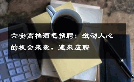 六安高档酒吧招聘：激动人心的机会来袭，速来应聘