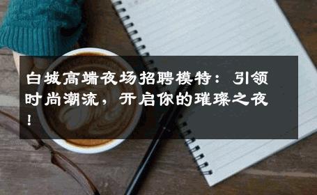 白城高端夜场招聘模特：引领时尚潮流，开启你的璀璨之夜！