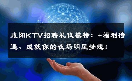 咸阳KTV招聘礼仪模特：+福利待遇，成就你的夜场明星梦想！