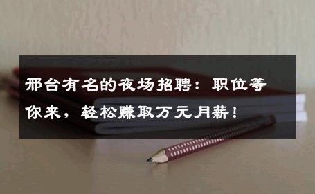 邢台有名的夜场招聘：职位等你来，轻松赚取万元月薪！