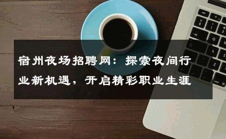 宿州夜场招聘网：探索夜间行业新机遇，开启精彩职业生涯