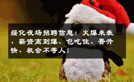 绥化夜场招聘信息：火爆来袭，薪资高到爆、包吃住、晋升快，机会不等人！