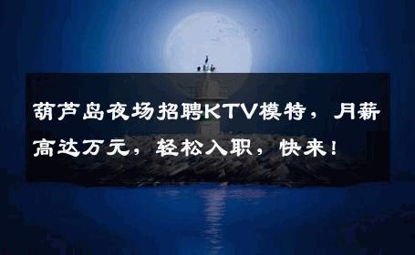 葫芦岛夜场招聘KTV模特，月薪高达万元，轻松入职，快来！