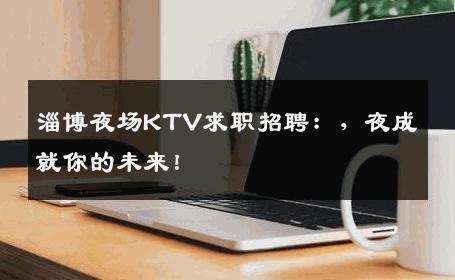 淄博夜场KTV求职招聘：，夜成就你的未来！