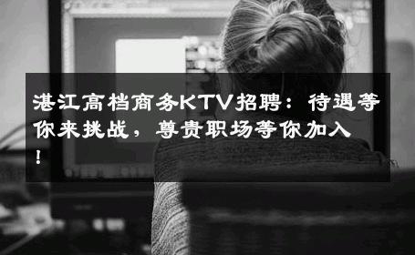 湛江高档商务KTV招聘：待遇等你来挑战，尊贵职场等你加入！