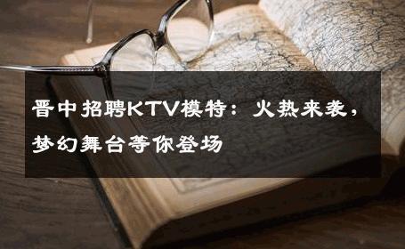 晋中招聘KTV模特：火热来袭，梦幻舞台等你登场