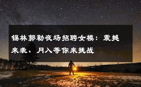 锡林郭勒夜场招聘女模：震撼来袭，月入等你来挑战