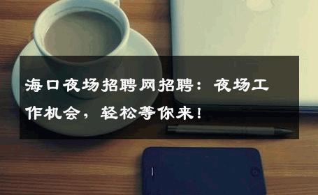 海口夜场招聘网招聘：夜场工作机会，轻松等你来！