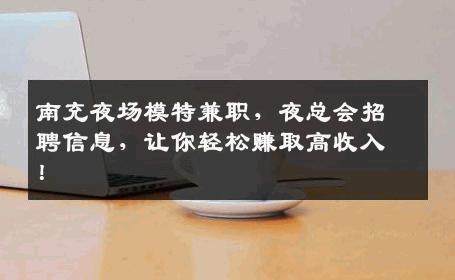 南充夜场模特兼职，夜总会招聘信息，让你轻松赚取高收入！