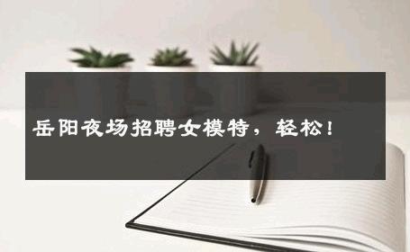 岳阳夜场招聘女模特，轻松！