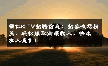 铜仁KTV招聘信息：招募夜场精英，轻松赚取高额收入，快来加入我们！