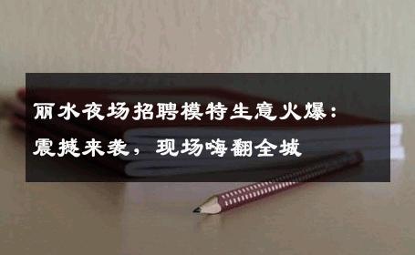 丽水夜场招聘模特生意火爆：震撼来袭，现场嗨翻全城