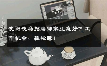 沈阳夜场招聘哪家生意好？工作机会，轻松赚！