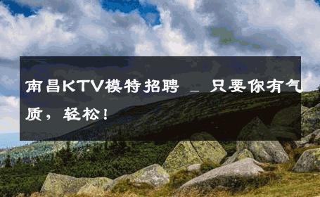 南昌KTV模特招聘 _ 只要你有气质，轻松！