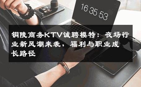 铜陵商务KTV诚聘模特：夜场行业新风潮来袭，福利与职业成长路径