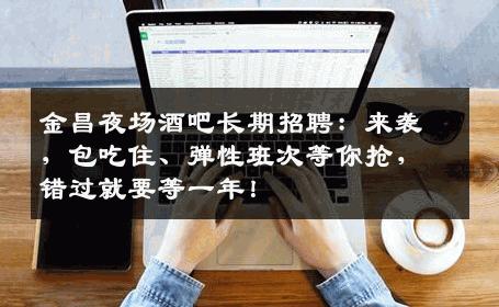 金昌夜场酒吧长期招聘：来袭，包吃住、弹性班次等你抢，错过就要等一年！