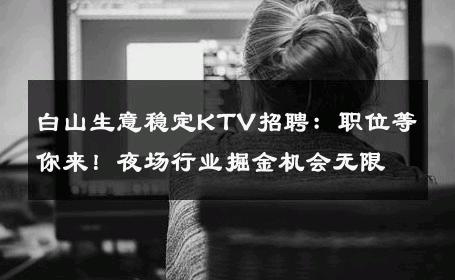白山生意稳定KTV招聘：职位等你来！夜场行业掘金机会无限