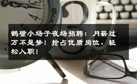 鹤壁小场子夜场招聘：月薪过万不是梦！抢占优质岗位，轻松入职！