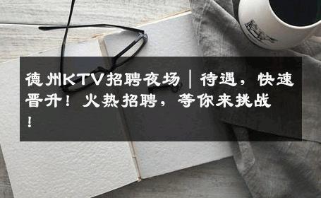德州KTV招聘夜场｜待遇，快速晋升！火热招聘，等你来挑战！