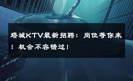 塔城KTV最新招聘：岗位等你来！机会不容错过！