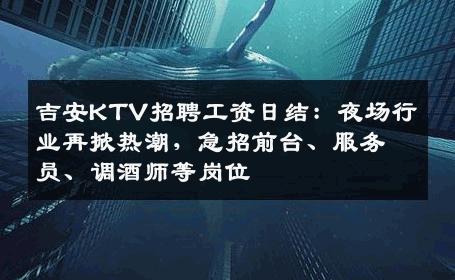 吉安KTV招聘工资日结：夜场行业再掀热潮，急招前台、服务员、调酒师等岗位