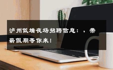 泸州低端夜场招聘信息：，带薪假期等你来！