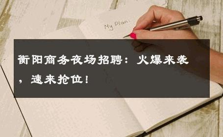 衡阳商务夜场招聘：火爆来袭，速来抢位！