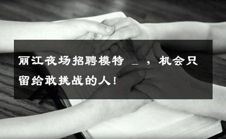 丽江夜场招聘模特 _ ，机会只留给敢挑战的人！