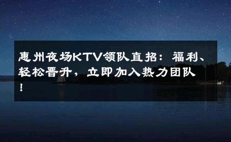 惠州夜场KTV领队直招：福利、轻松晋升，立即加入热力团队！