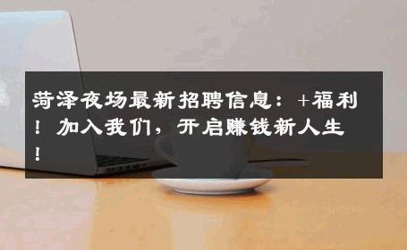 菏泽夜场最新招聘信息：+福利！加入我们，开启赚钱新人生！