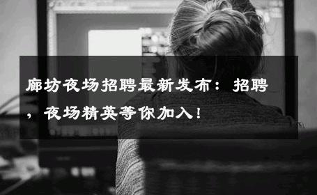 廊坊夜场招聘最新发布：招聘，夜场精英等你加入！