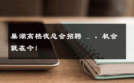 巢湖高档夜总会招聘 _ ，机会就在今！