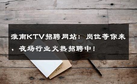 淮南KTV招聘网站：岗位等你来，夜场行业火热招聘中！