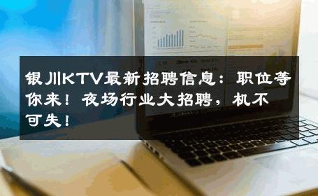 银川KTV最新招聘信息：职位等你来！夜场行业大招聘，机不可失！