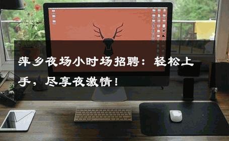 萍乡夜场小时场招聘：轻松上手，尽享夜激情！
