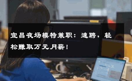 宜昌夜场模特兼职：速聘，轻松赚取万元月薪！