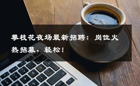 攀枝花夜场最新招聘：岗位火热招募，轻松！