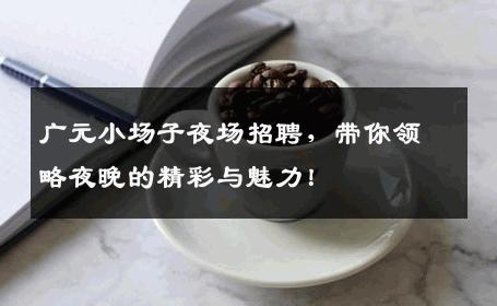 广元小场子夜场招聘，带你领略夜晚的精彩与魅力！