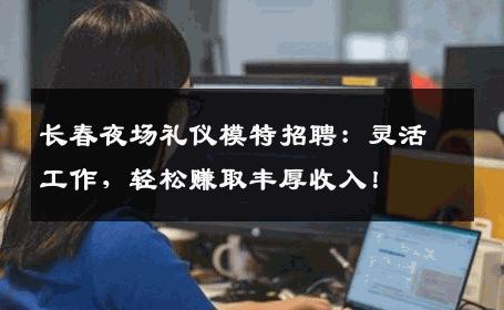 长春夜场礼仪模特招聘：灵活工作，轻松赚取丰厚收入！