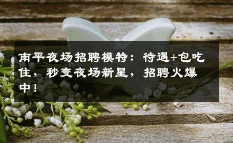 南平夜场招聘模特：待遇+包吃住，秒变夜场新星，招聘火爆中！