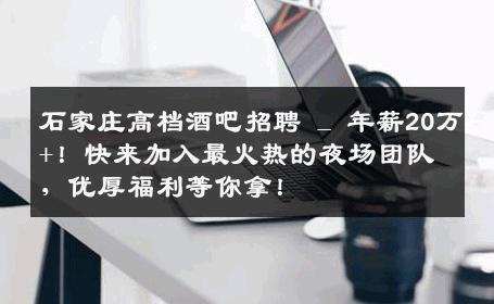 石家庄高档酒吧招聘 _ 年薪20万+！快来加入最火热的夜场团队，优厚福利等你拿！