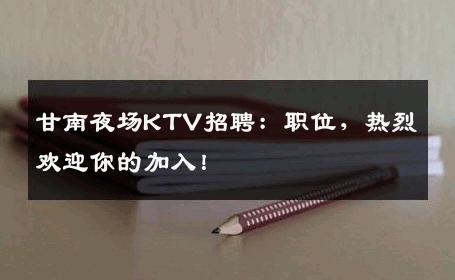 甘南夜场KTV招聘：职位，热烈欢迎你的加入！