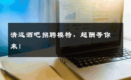 清远酒吧招聘模特，超酬等你来！