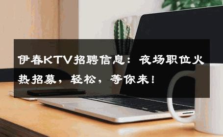 伊春KTV招聘信息：夜场职位火热招募，轻松，等你来！