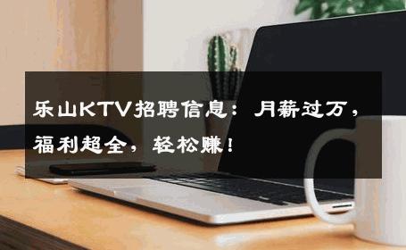 乐山KTV招聘信息：月薪过万，福利超全，轻松赚！
