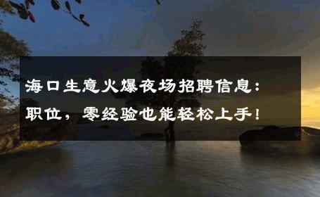 海口生意火爆夜场招聘信息：职位，零经验也能轻松上手！