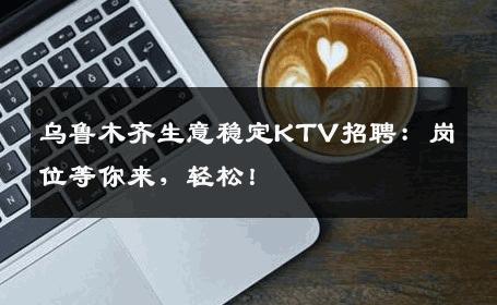 乌鲁木齐生意稳定KTV招聘：岗位等你来，轻松！