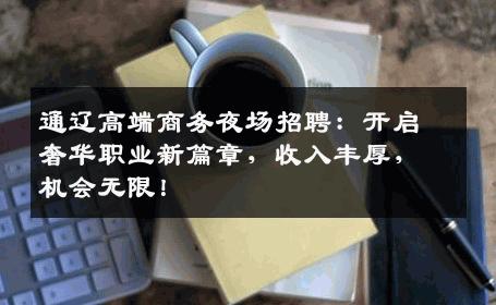 通辽高端商务夜场招聘：开启奢华职业新篇章，收入丰厚，机会无限！