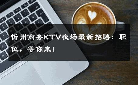 忻州商务KTV夜场最新招聘：职位，等你来！