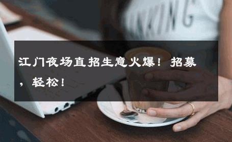 江门夜场直招生意火爆！招募，轻松！